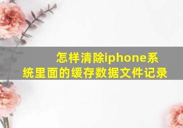 怎样清除iphone系统里面的缓存数据文件记录