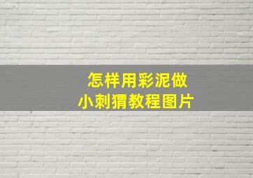 怎样用彩泥做小刺猬教程图片