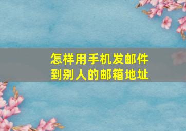 怎样用手机发邮件到别人的邮箱地址