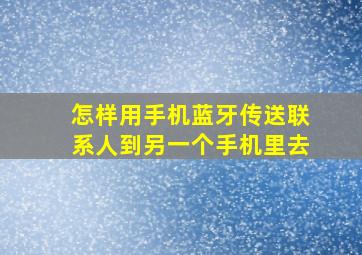 怎样用手机蓝牙传送联系人到另一个手机里去