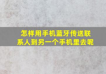 怎样用手机蓝牙传送联系人到另一个手机里去呢