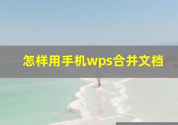 怎样用手机wps合并文档