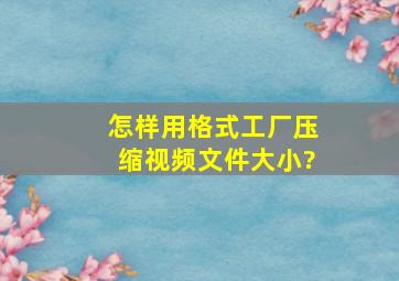 怎样用格式工厂压缩视频文件大小?