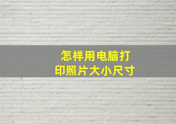 怎样用电脑打印照片大小尺寸