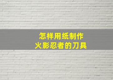 怎样用纸制作火影忍者的刀具