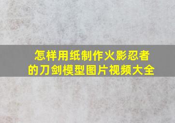 怎样用纸制作火影忍者的刀剑模型图片视频大全