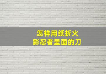 怎样用纸折火影忍者里面的刀