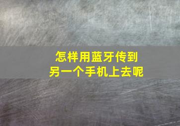 怎样用蓝牙传到另一个手机上去呢