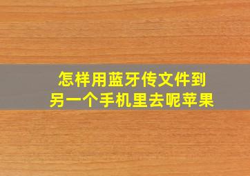 怎样用蓝牙传文件到另一个手机里去呢苹果