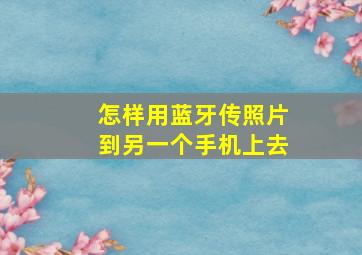 怎样用蓝牙传照片到另一个手机上去