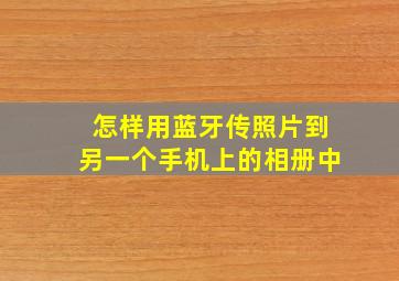 怎样用蓝牙传照片到另一个手机上的相册中