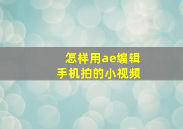 怎样用ae编辑手机拍的小视频