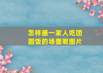 怎样画一家人吃团圆饭的场面呢图片