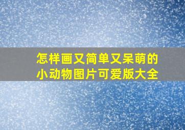 怎样画又简单又呆萌的小动物图片可爱版大全