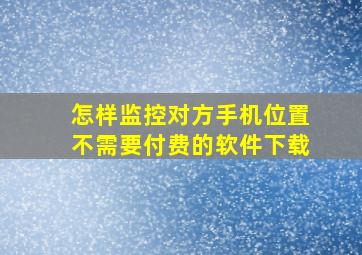 怎样监控对方手机位置不需要付费的软件下载