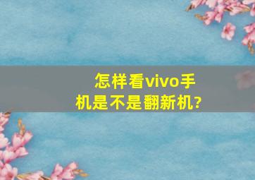 怎样看vivo手机是不是翻新机?