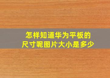 怎样知道华为平板的尺寸呢图片大小是多少