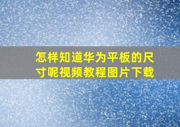 怎样知道华为平板的尺寸呢视频教程图片下载