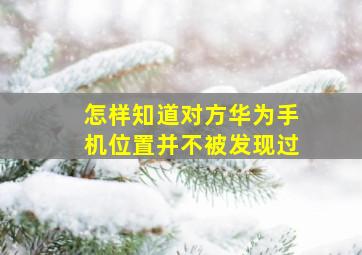 怎样知道对方华为手机位置并不被发现过