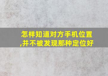 怎样知道对方手机位置,并不被发现那种定位好