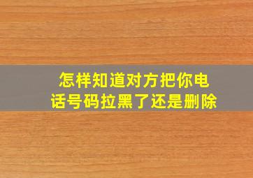 怎样知道对方把你电话号码拉黑了还是删除