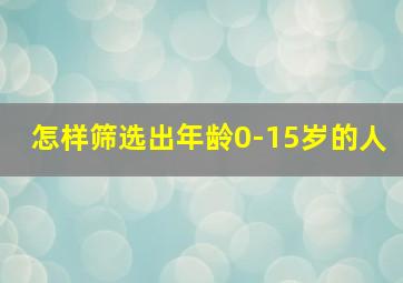 怎样筛选出年龄0-15岁的人