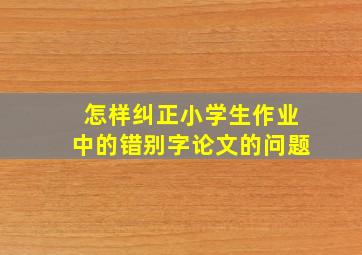 怎样纠正小学生作业中的错别字论文的问题