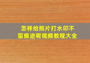 怎样给照片打水印不留痕迹呢视频教程大全