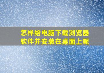 怎样给电脑下载浏览器软件并安装在桌面上呢