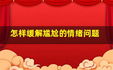 怎样缓解尴尬的情绪问题