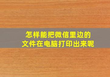 怎样能把微信里边的文件在电脑打印出来呢