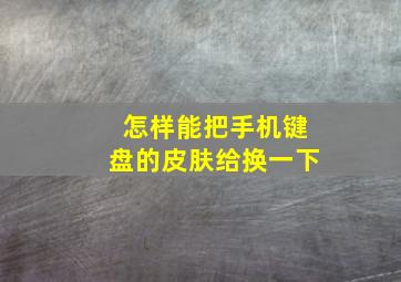 怎样能把手机键盘的皮肤给换一下