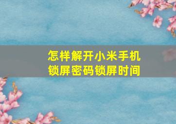 怎样解开小米手机锁屏密码锁屏时间