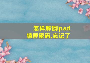 怎样解锁ipad锁屏密码,忘记了