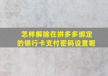 怎样解除在拼多多绑定的银行卡支付密码设置呢