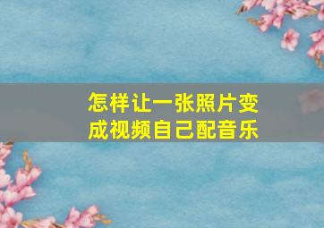 怎样让一张照片变成视频自己配音乐