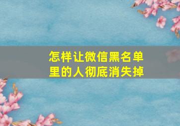 怎样让微信黑名单里的人彻底消失掉