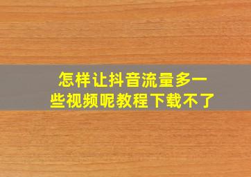 怎样让抖音流量多一些视频呢教程下载不了