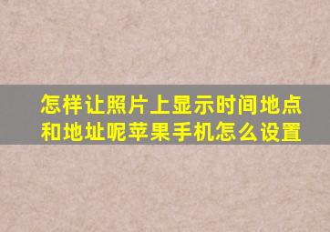 怎样让照片上显示时间地点和地址呢苹果手机怎么设置