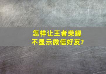 怎样让王者荣耀不显示微信好友?