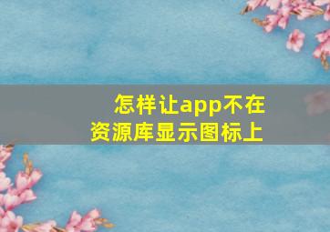 怎样让app不在资源库显示图标上