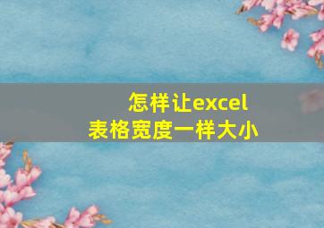 怎样让excel表格宽度一样大小