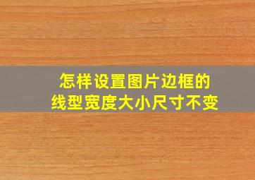 怎样设置图片边框的线型宽度大小尺寸不变