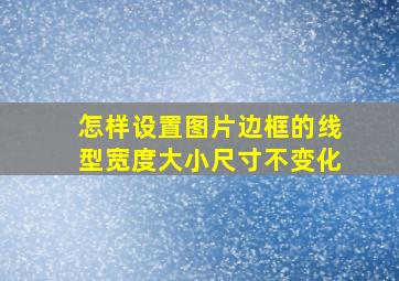 怎样设置图片边框的线型宽度大小尺寸不变化