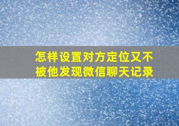 怎样设置对方定位又不被他发现微信聊天记录