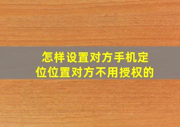 怎样设置对方手机定位位置对方不用授权的