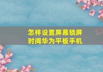 怎样设置屏幕锁屏时间华为平板手机