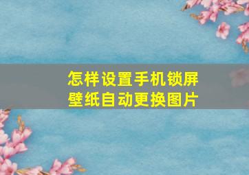 怎样设置手机锁屏壁纸自动更换图片