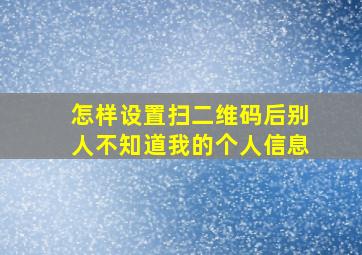 怎样设置扫二维码后别人不知道我的个人信息