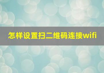 怎样设置扫二维码连接wifi